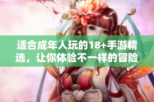 适合成年人玩的18+手游精选，让你体验不一样的冒险与真实情感