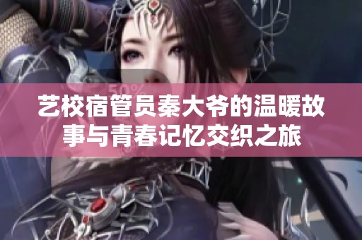 艺校宿管员秦大爷的温暖故事与青春记忆交织之旅