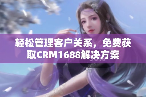 轻松管理客户关系，免费获取CRM1688解决方案