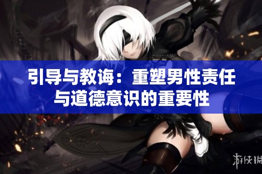 引导与教诲：重塑男性责任与道德意识的重要性
