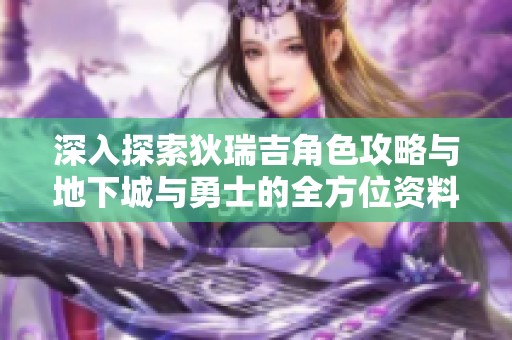 深入探索狄瑞吉角色攻略与地下城与勇士的全方位资料分享