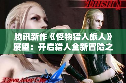 腾讯新作《怪物猎人旅人》展望：开启猎人全新冒险之旅