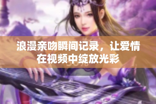 浪漫亲吻瞬间记录，让爱情在视频中绽放光彩