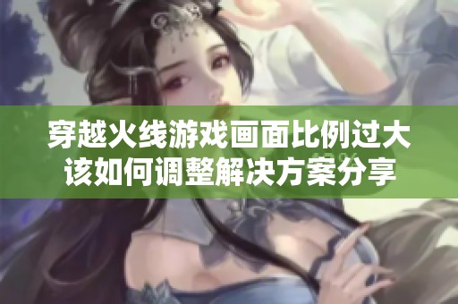 穿越火线游戏画面比例过大该如何调整解决方案分享