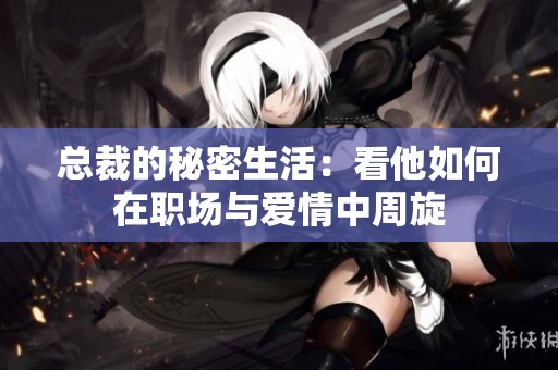 总裁的秘密生活：看他如何在职场与爱情中周旋