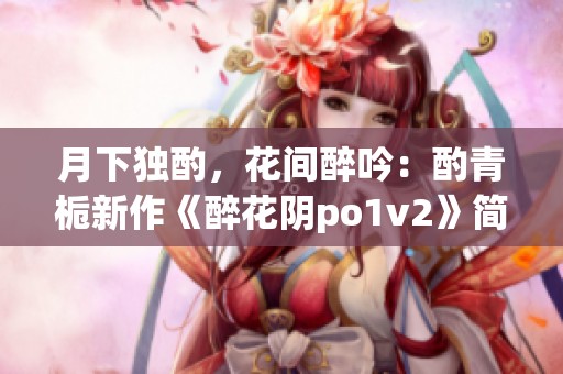 月下独酌，花间醉吟：酌青栀新作《醉花阴po1v2》简评