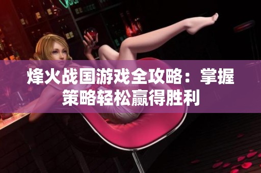 烽火战国游戏全攻略：掌握策略轻松赢得胜利