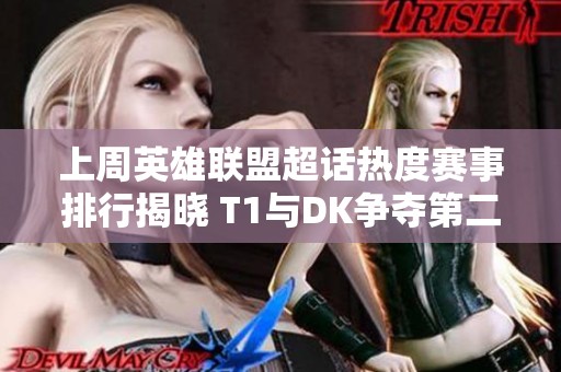 上周英雄联盟超话热度赛事排行揭晓 T1与DK争夺第二名 LEC赛事位列第三