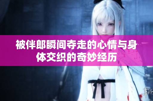 被伴郎瞬间夺走的心情与身体交织的奇妙经历