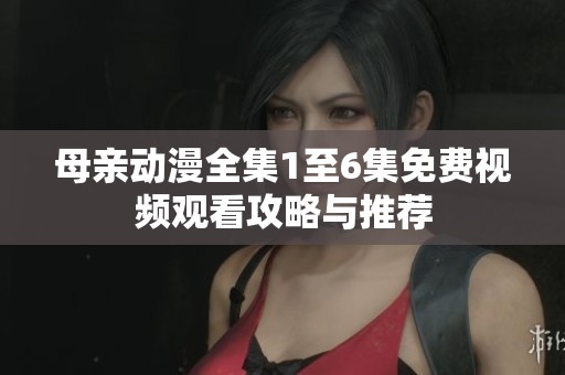 母亲动漫全集1至6集免费视频观看攻略与推荐