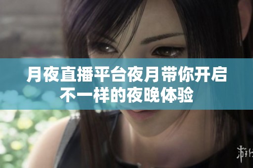 月夜直播平台夜月带你开启不一样的夜晚体验