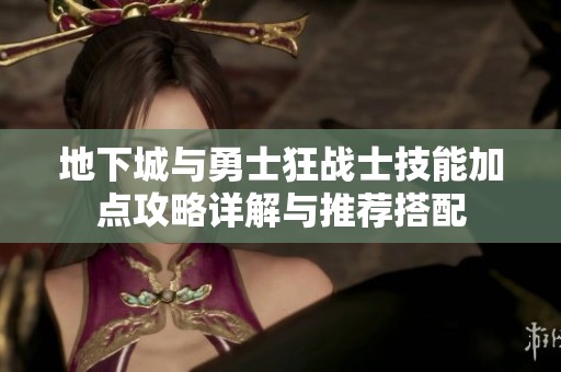 地下城与勇士狂战士技能加点攻略详解与推荐搭配