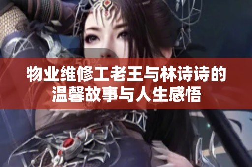 物业维修工老王与林诗诗的温馨故事与人生感悟