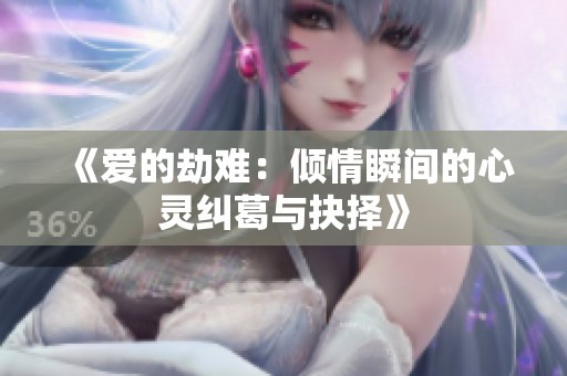 《爱的劫难：倾情瞬间的心灵纠葛与抉择》