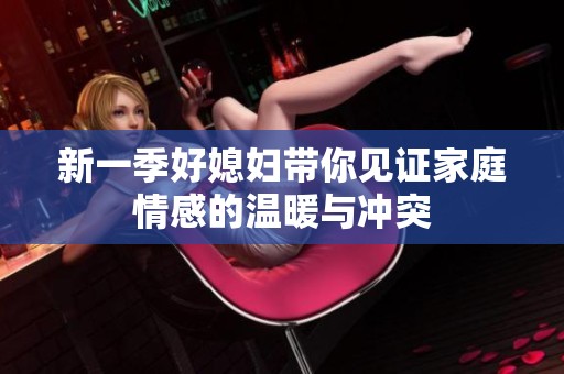 新一季好媳妇带你见证家庭情感的温暖与冲突