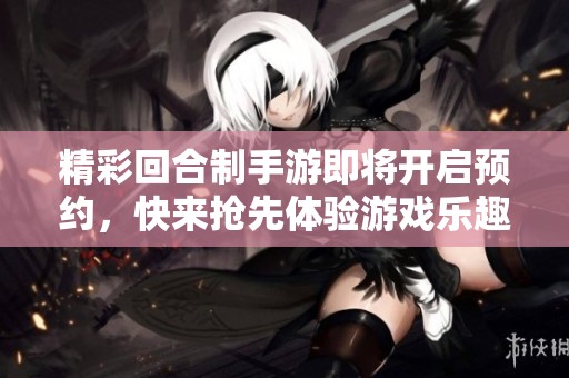 精彩回合制手游即将开启预约，快来抢先体验游戏乐趣！