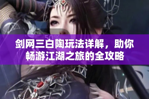 剑网三白陶玩法详解，助你畅游江湖之旅的全攻略