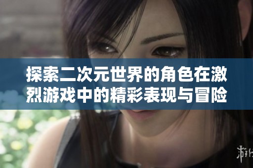 探索二次元世界的角色在激烈游戏中的精彩表现与冒险历程