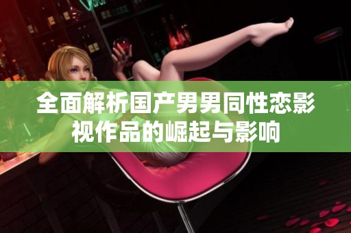 全面解析国产男男同性恋影视作品的崛起与影响