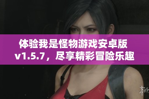 体验我是怪物游戏安卓版 v1.5.7，尽享精彩冒险乐趣