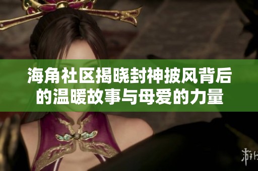 海角社区揭晓封神披风背后的温暖故事与母爱的力量