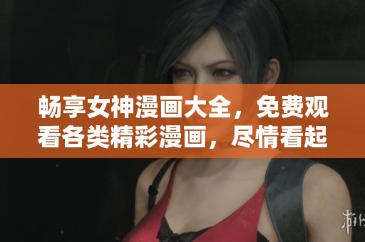 畅享女神漫画大全，免费观看各类精彩漫画，尽情看起来