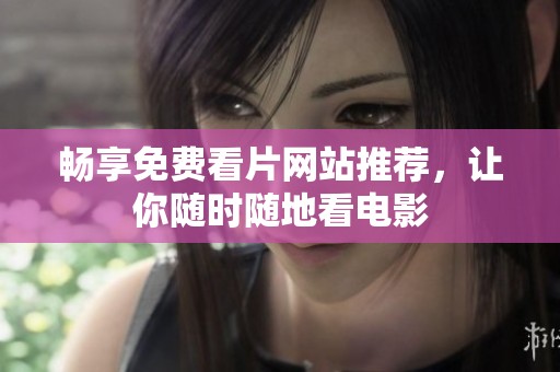 畅享免费看片网站推荐，让你随时随地看电影
