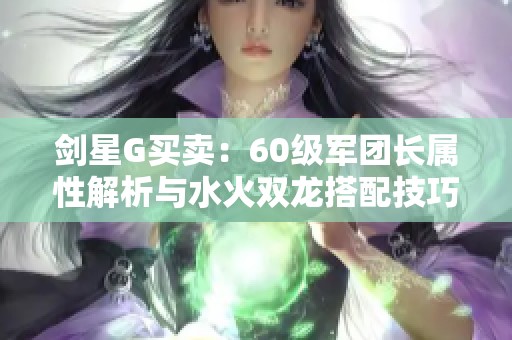 剑星G买卖：60级军团长属性解析与水火双龙搭配技巧