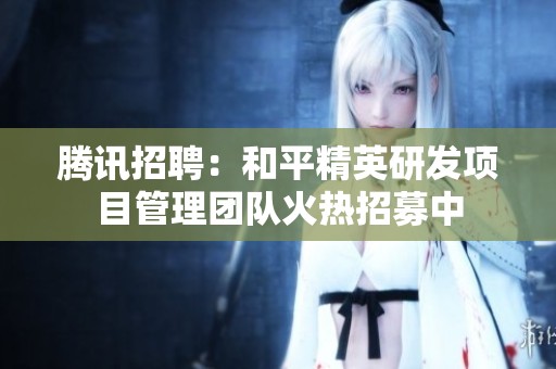 腾讯招聘：和平精英研发项目管理团队火热招募中
