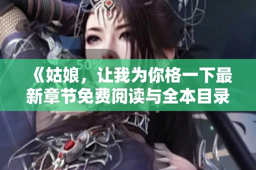 《姑娘，让我为你格一下最新章节免费阅读与全本目录更新》