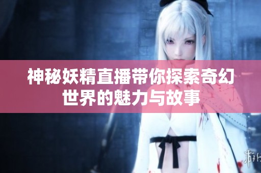 神秘妖精直播带你探索奇幻世界的魅力与故事