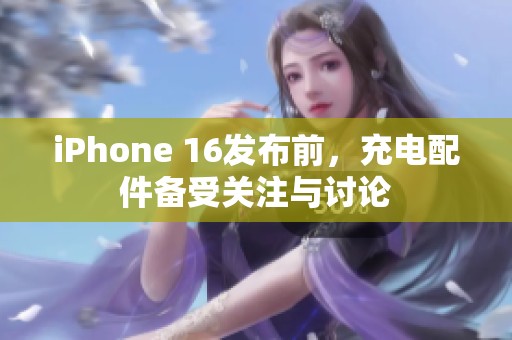 iPhone 16发布前，充电配件备受关注与讨论