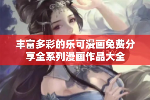 丰富多彩的乐可漫画免费分享全系列漫画作品大全