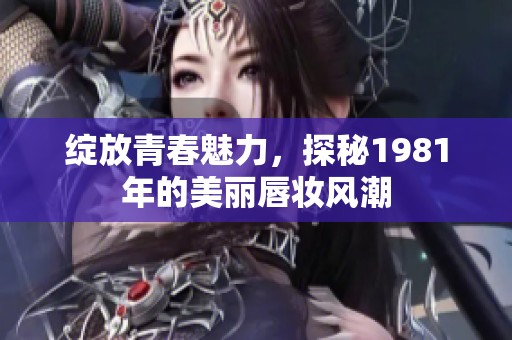 绽放青春魅力，探秘1981年的美丽唇妆风潮