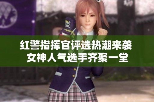 红警指挥官评选热潮来袭 女神人气选手齐聚一堂