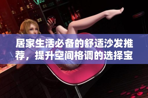 居家生活必备的舒适沙发推荐，提升空间格调的选择宝典