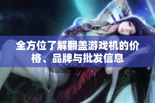 全方位了解翻盖游戏机的价格、品牌与批发信息