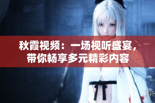 秋霞视频：一场视听盛宴，带你畅享多元精彩内容