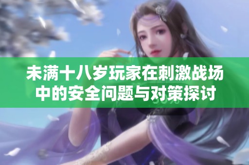 未满十八岁玩家在刺激战场中的安全问题与对策探讨