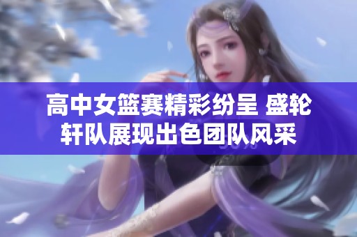 高中女篮赛精彩纷呈 盛轮轩队展现出色团队风采