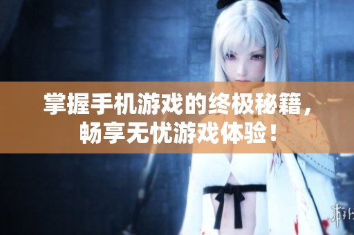 掌握手机游戏的终极秘籍，畅享无忧游戏体验！