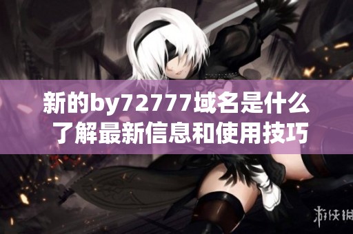 新的by72777域名是什么 了解最新信息和使用技巧