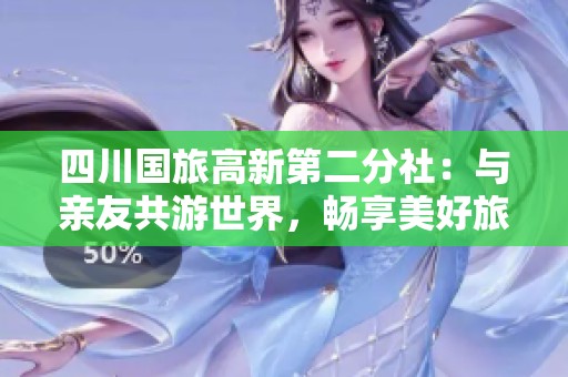 四川国旅高新第二分社：与亲友共游世界，畅享美好旅行时光