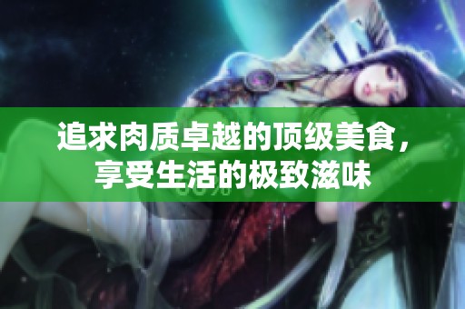 追求肉质卓越的顶级美食，享受生活的极致滋味