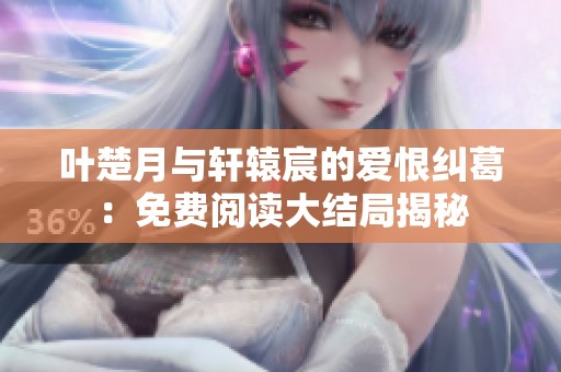 叶楚月与轩辕宸的爱恨纠葛：免费阅读大结局揭秘