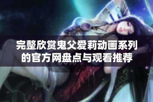 完整欣赏鬼父爱莉动画系列的官方网盘点与观看推荐