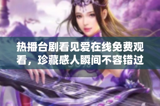 热播台剧看见爱在线免费观看，珍藏感人瞬间不容错过
