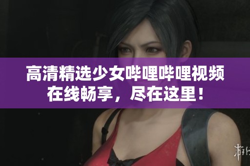 高清精选少女哔哩哔哩视频在线畅享，尽在这里！