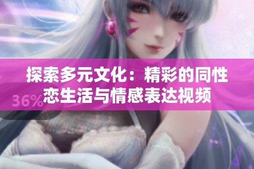 探索多元文化：精彩的同性恋生活与情感表达视频