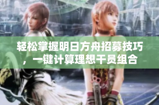 轻松掌握明日方舟招募技巧，一键计算理想干员组合